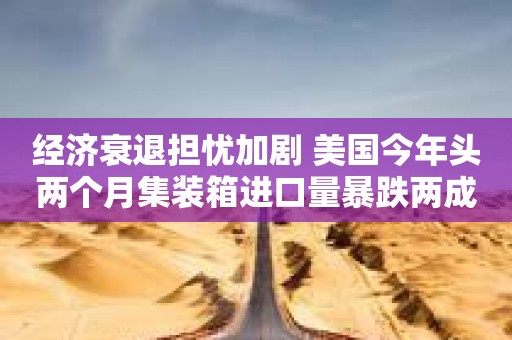 集装箱图 美国经济走向衰退：有望之际多国实体经济衰退